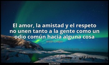 «El amor, la amistad y el respeto no unen tanto a la gente como un odio común ha — Antón Chéjov