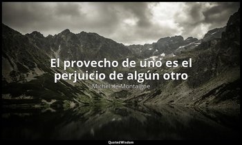 «El provecho de uno es el perjuicio de algún otro». — Michel de Montaigne