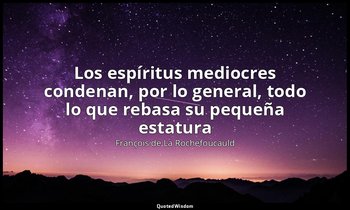 «Los espíritus mediocres condenan, por lo general, todo lo que rebasa su pequeña — François de La Rochefoucauld