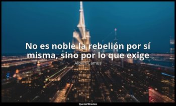«No es noble la rebelión por sí misma, sino por lo que exige». — Albert Camus