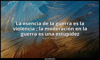 «La esencia de la guerra es la violencia ; la moderación en la guerra es una est — Karl P. Fisher