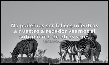 «No podemos ser felices mientras a nuestro alrededor veamos el sufrimiento de ot — Friedrich Nietzsche
