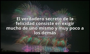 «El verdadero secreto de la felicidad consiste en exigir mucho de uno mismo y mu — Albert Guinon