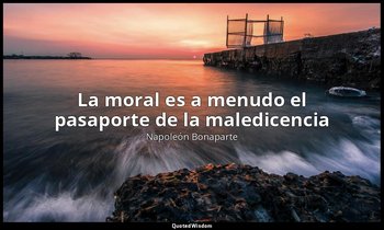 «La moral es a menudo el pasaporte de la maledicencia». — Napoleón Bonaparte