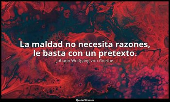 La maldad no necesita razones, le basta con un pretexto. — Johann Wolfgang von Goethe