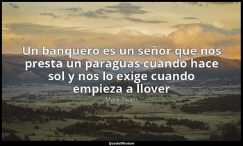 «Un banquero es un señor que nos presta un paraguas cuando hace sol y nos lo exi — Mark Twain