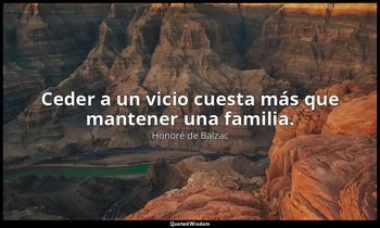 Ceder a un vicio cuesta más que mantener una familia. — Honoré de Balzac