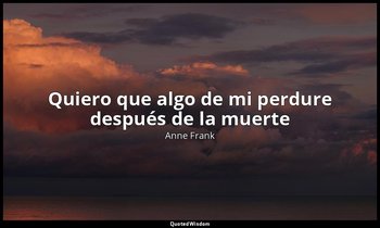 «Quiero que algo de mi perdure después de la muerte». — Anne Frank