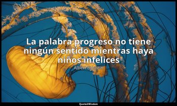 «La palabra progreso no tiene ningún sentido mientras haya niños infelices». — Albert Einstein