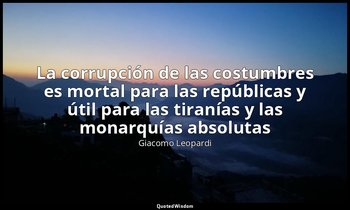 «La corrupción de las costumbres es mortal para las repúblicas y útil para las t — Giacomo Leopardi