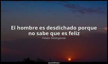 «El hombre es desdichado porque no sabe que es feliz». — Fiódor Dostoyevski