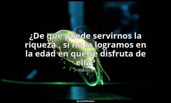 «¿De qué puede servirnos la riqueza , si no la logramos en la edad en que se dis — Molière