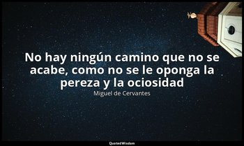 «No hay ningún camino que no se acabe, como no se le oponga la pereza y la ocios — Miguel de Cervantes