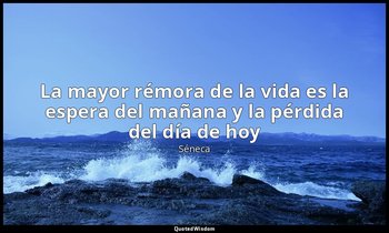 «La mayor rémora de la vida es la espera del mañana y la pérdida del día de hoy» — Séneca