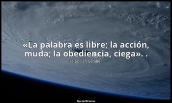 «La palabra es libre; la acción, muda; la obediencia, ciega». . — Friedrich Schiller