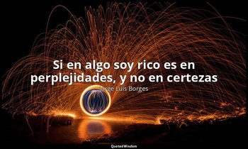 «Si en algo soy rico es en perplejidades, y no en certezas». — Jorge Luis Borges
