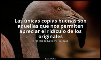 «Las únicas copias buenas son aquellas que nos permiten apreciar el ridículo de  — François de La Rochefoucauld