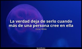 «La verdad deja de serlo cuando más de una persona cree en ella». — Oscar Wilde