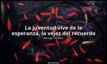 «La juventud vive de la esperanza, la vejez del recuerdo». — George Herbert