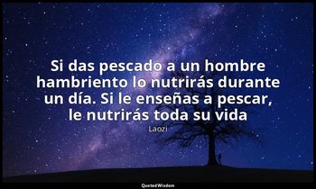 «Si das pescado a un hombre hambriento lo nutrirás durante un día. Si le enseñas — Laozi