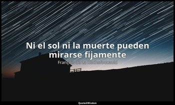 «Ni el sol ni la muerte pueden mirarse fijamente». — François de La Rochefoucauld