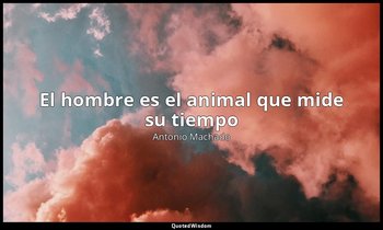 «El hombre es el animal que mide su tiempo». — Antonio Machado