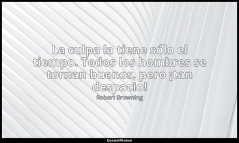 «La culpa la tiene sólo el tiempo. Todos los hombres se tornan buenos, pero ¡tan — Robert Browning