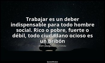 « Trabajar es un deber indispensable para todo hombre social. Rico o pobre, fuer — Jean-Jacques Rousseau