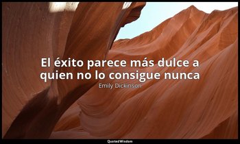 «El éxito parece más dulce a quien no lo consigue nunca». — Emily Dickinson