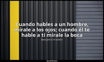 «Cuando hables a un hombre, mírale a los ojos; cuando él te hable a ti mírale la — Benjamin Franklin