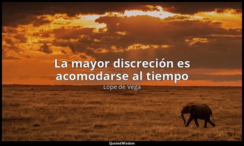 «La mayor discreción es acomodarse al tiempo». — Lope de Vega