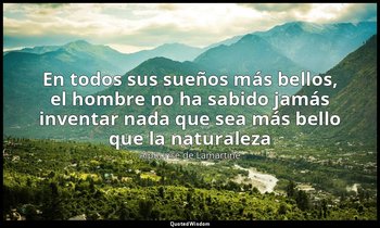«En todos sus sueños más bellos, el hombre no ha sabido jamás inventar nada que  — Alphonse de Lamartine