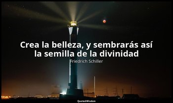 «Crea la belleza, y sembrarás así la semilla de la divinidad». — Friedrich Schiller