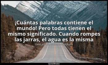 «¡Cuántas palabras contiene el mundo! Pero todas tienen el mismo significado. Cu — Yalal ad-Din Muhammad Rumi