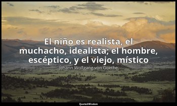 «El niño es realista, el muchacho, idealista; el hombre, escéptico, y el viejo,  — Johann Wolfgang von Goethe