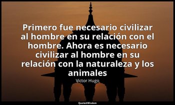 «Primero fue necesario civilizar al hombre en su relación con el hombre. Ahora e — Victor Hugo