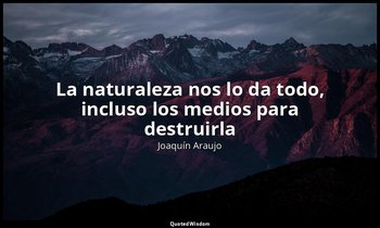 «La naturaleza nos lo da todo, incluso los medios para destruirla». — Joaquín Araujo