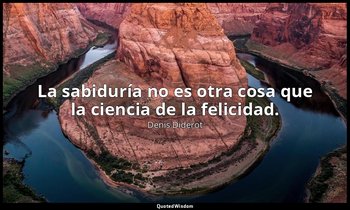 La sabiduría no es otra cosa que la ciencia de la felicidad. — Denis Diderot