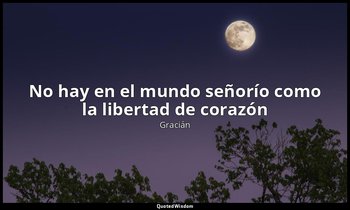 «No hay en el mundo señorío como la libertad de corazón». — Gracián