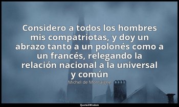 «Considero a todos los hombres mis compatriotas, y doy un abrazo tanto a un polo — Michel de Montaigne