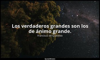 Los verdaderos grandes son los de ánimo grande. — Francisco de Quevedo