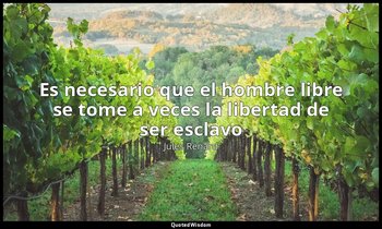 «Es necesario que el hombre libre se tome a veces la libertad de ser esclavo ». — Jules Renard