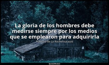«La gloria de los hombres debe medirse siempre por los medios que se emplearon p — François de La Rochefoucauld