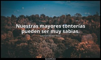 Nuestras mayores tonterías pueden ser muy sabias. — Leonardo da Vinci