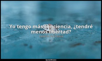 «Yo tengo más conciencia, ¿tendré menos libertad?». — Calderón de la Barca