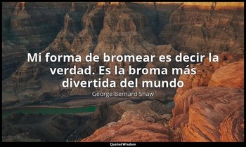 «Mi forma de bromear es decir la verdad. Es la broma más divertida del mundo». — George Bernard Shaw