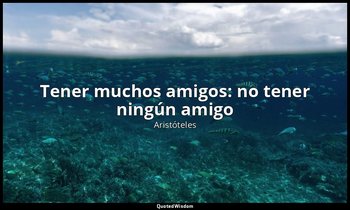 «Tener muchos amigos: no tener ningún amigo». — Aristóteles