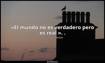 «El mundo no es verdadero pero es real ». . — Fernando Pessoa