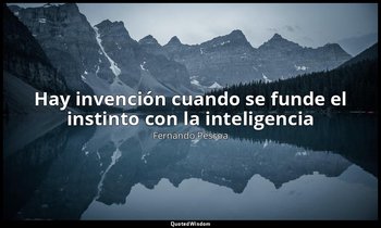 «Hay invención cuando se funde el instinto con la inteligencia ». — Fernando Pessoa