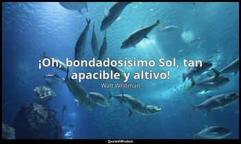 «¡Oh, bondadosísimo Sol, tan apacible y altivo!». — Walt Whitman